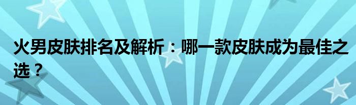 火男皮肤排名及解析：哪一款皮肤成为最佳之选？