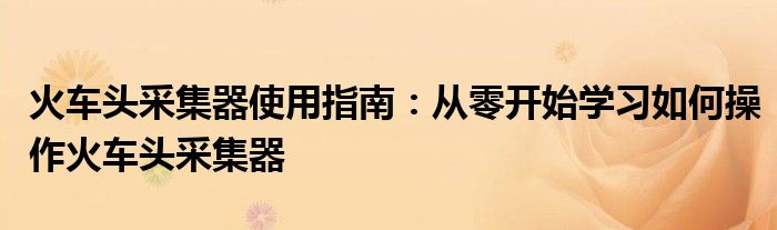 火车头采集器使用指南：从零开始学习如何操作火车头采集器