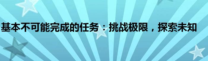 基本不可能完成的任务：挑战极限，探索未知