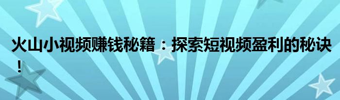 火山小视频赚钱秘籍：探索短视频盈利的秘诀！