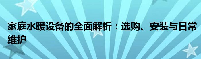 家庭水暖设备的全面解析：选购、安装与日常维护