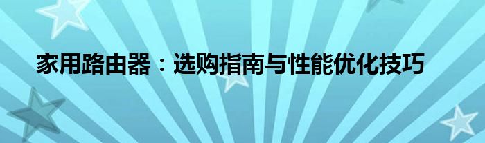 家用路由器：选购指南与性能优化技巧