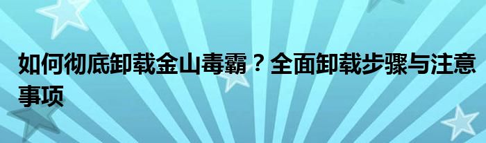 如何彻底卸载金山毒霸？全面卸载步骤与注意事项