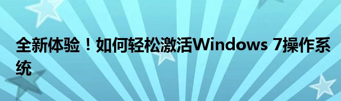 全新体验！如何轻松激活Windows 7操作系统