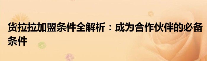 货拉拉加盟条件全解析：成为合作伙伴的必备条件