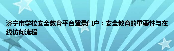 济宁市学校安全教育平台登录门户：安全教育的重要性与在线访问流程