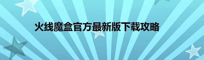 火线魔盒官方最新版下载攻略