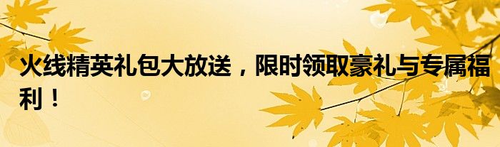 火线精英礼包大放送，限时领取豪礼与专属福利！