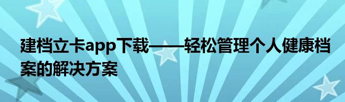 建档立卡app下载——轻松管理个人健康档案的解决方案