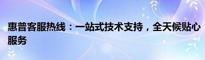 惠普客服热线：一站式技术支持，全天候贴心服务