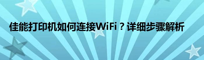 佳能打印机如何连接WiFi？详细步骤解析