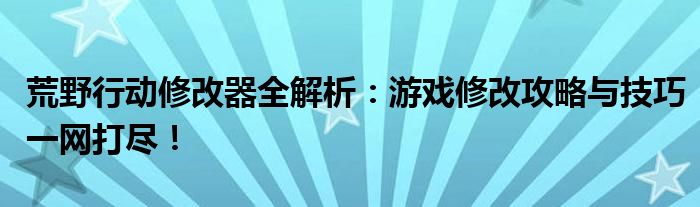 荒野行动修改器全解析：游戏修改攻略与技巧一网打尽！