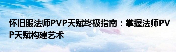 怀旧服法师PVP天赋终极指南：掌握法师PVP天赋构建艺术