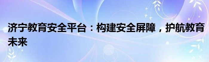 济宁教育安全平台：构建安全屏障，护航教育未来