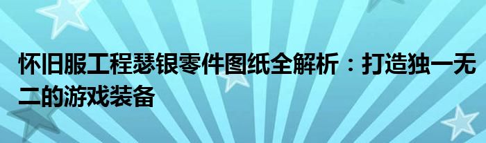 怀旧服工程瑟银零件图纸全解析：打造独一无二的游戏装备