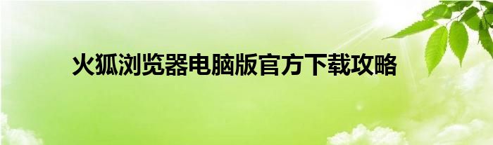 火狐浏览器电脑版官方下载攻略