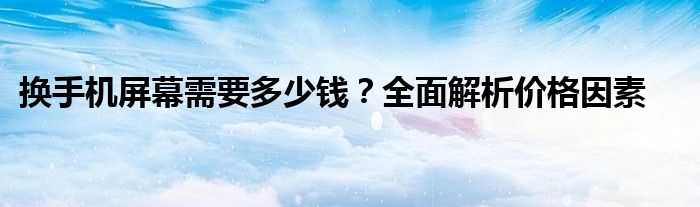 换手机屏幕需要多少钱？全面解析价格因素