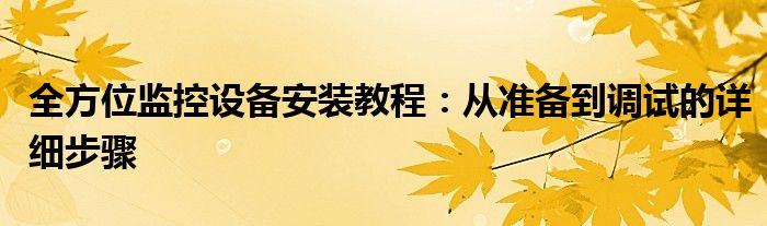 全方位监控设备安装教程：从准备到调试的详细步骤