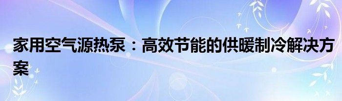 家用空气源热泵：高效节能的供暖制冷解决方案