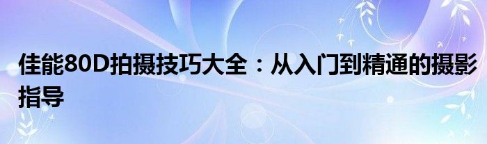 佳能80D拍摄技巧大全：从入门到精通的摄影指导