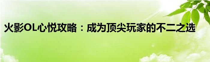 火影OL心悦攻略：成为顶尖玩家的不二之选