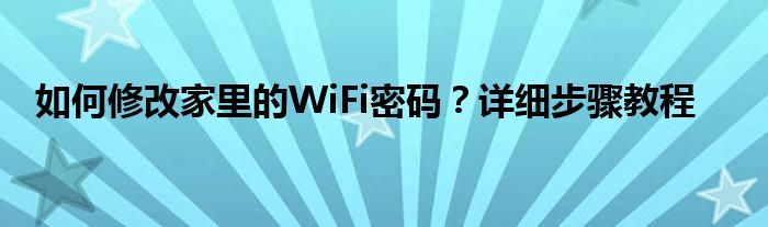 如何修改家里的WiFi密码？详细步骤教程