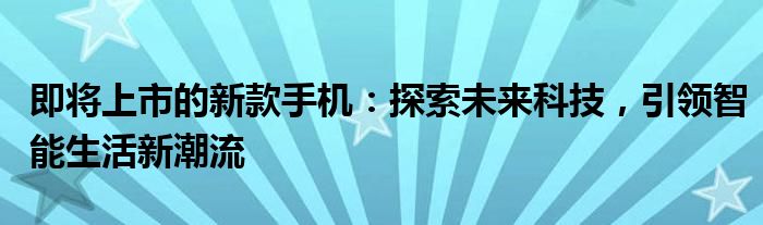 即将上市的新款手机：探索未来科技，引领智能生活新潮流