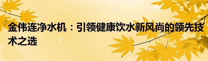 金伟连净水机：引领健康饮水新风尚的领先技术之选