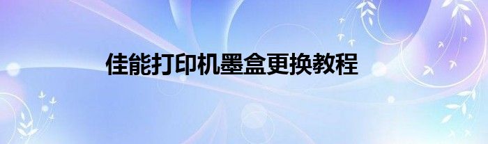 佳能打印机墨盒更换教程