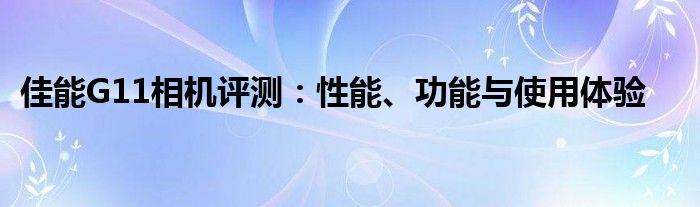 佳能G11相机评测：性能、功能与使用体验