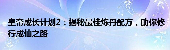 皇帝成长计划2：揭秘最佳炼丹配方，助你修行成仙之路