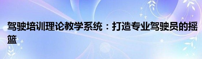 驾驶培训理论教学系统：打造专业驾驶员的摇篮