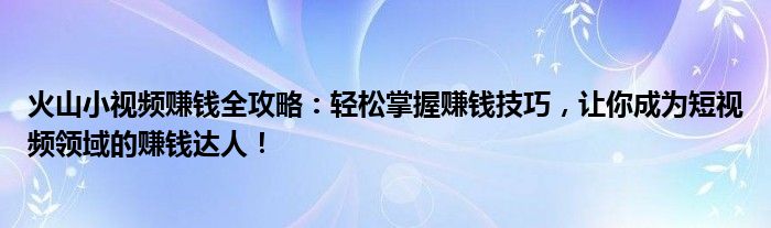 火山小视频赚钱全攻略：轻松掌握赚钱技巧，让你成为短视频领域的赚钱达人！