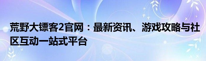 荒野大镖客2官网：最新资讯、游戏攻略与社区互动一站式平台