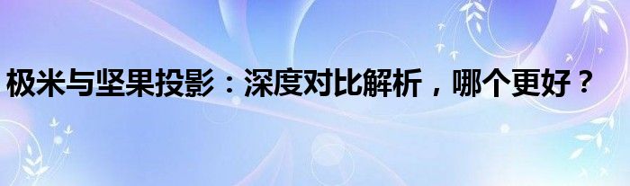 极米与坚果投影：深度对比解析，哪个更好？