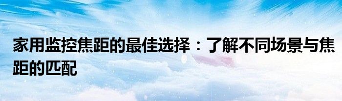 家用监控焦距的最佳选择：了解不同场景与焦距的匹配