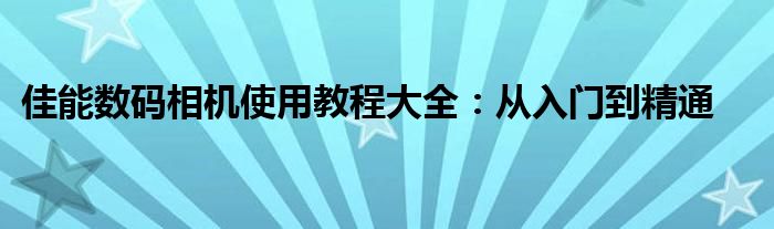 佳能数码相机使用教程大全：从入门到精通