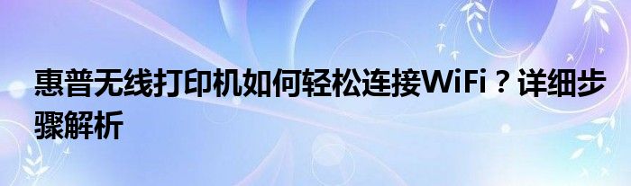 惠普无线打印机如何轻松连接WiFi？详细步骤解析