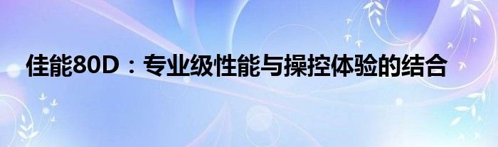 佳能80D：专业级性能与操控体验的结合