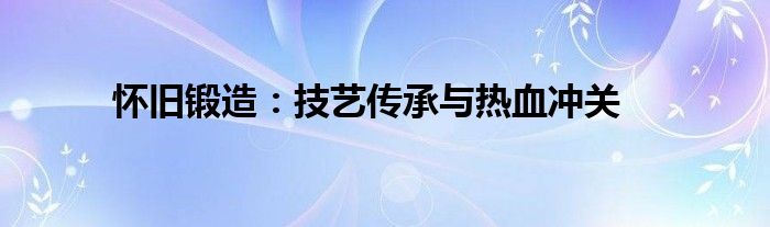 怀旧锻造：技艺传承与热血冲关