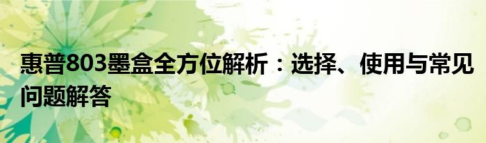 惠普803墨盒全方位解析：选择、使用与常见问题解答