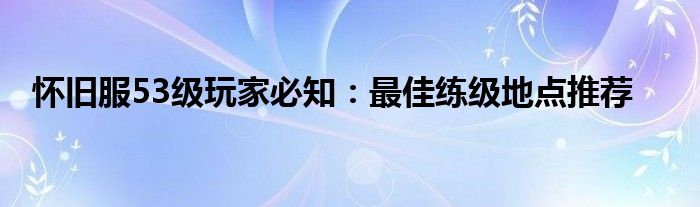 怀旧服53级玩家必知：最佳练级地点推荐