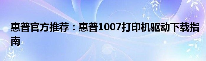 惠普官方推荐：惠普1007打印机驱动下载指南