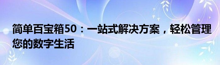 简单百宝箱50：一站式解决方案，轻松管理您的数字生活