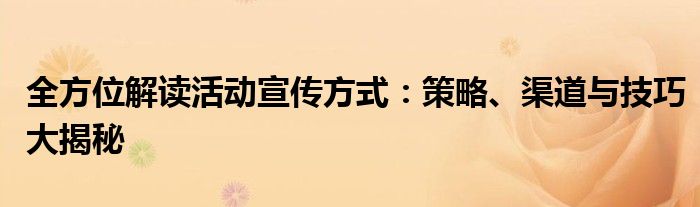 全方位解读活动宣传方式：策略、渠道与技巧大揭秘