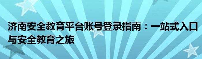 济南安全教育平台账号登录指南：一站式入口与安全教育之旅