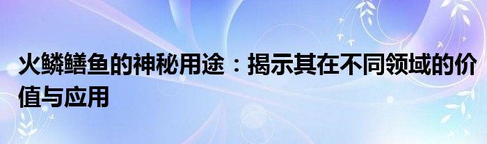 火鳞鳝鱼的神秘用途：揭示其在不同领域的价值与应用