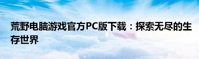 荒野电脑游戏官方PC版下载：探索无尽的生存世界