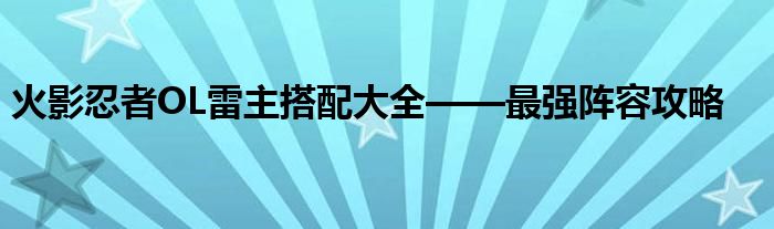 火影忍者OL雷主搭配大全——最强阵容攻略