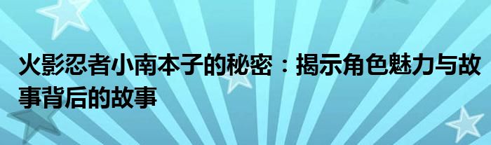 火影忍者小南本子的秘密：揭示角色魅力与故事背后的故事